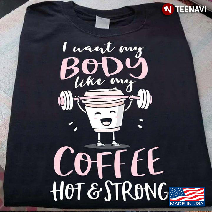 Lifting Weights I Want My Body Like My Coffee Hot And Strong