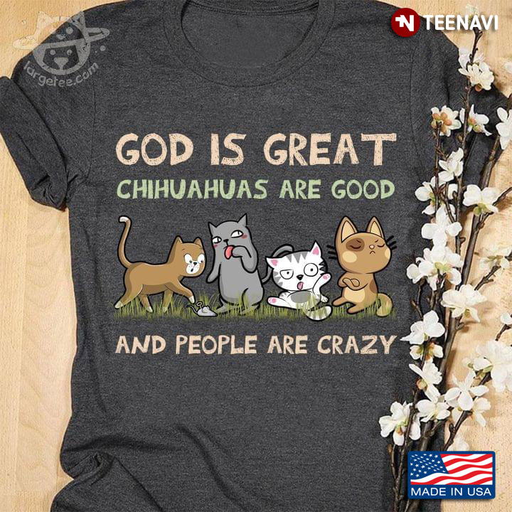 God Is Great Chihuahuas Are Good And People Are Crazy For Dog And Cat Lover