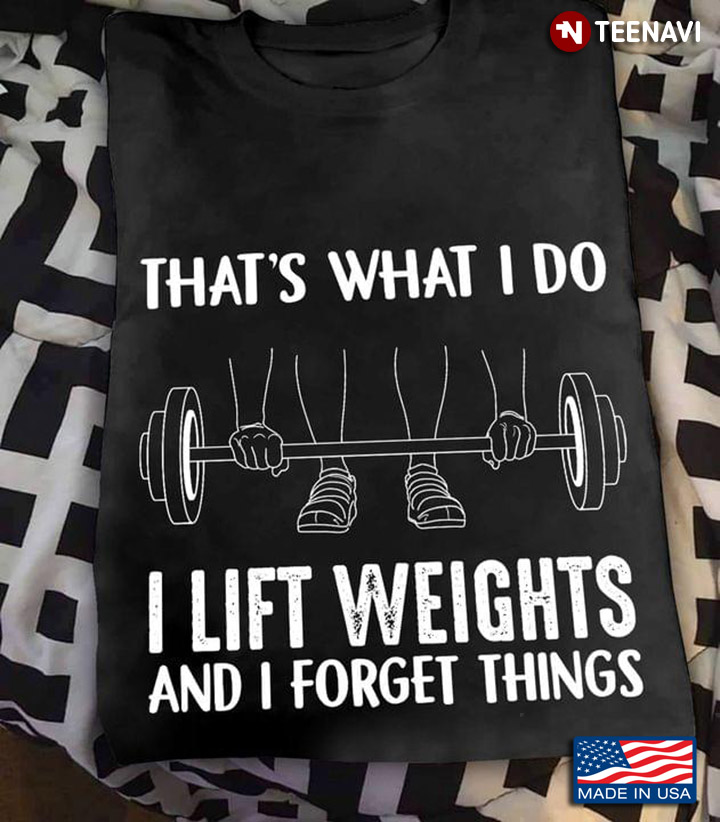 That's What I Do I Lift Weights And I Forget Things