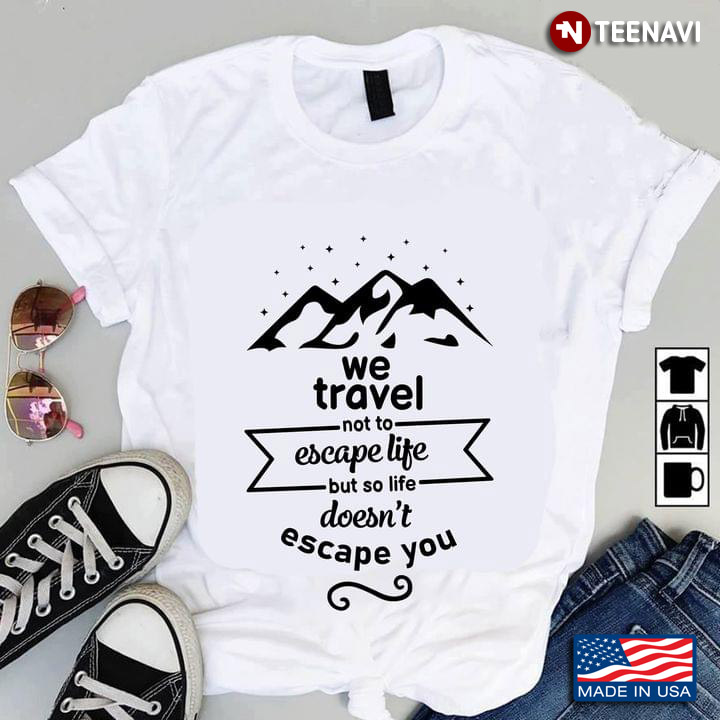 We Travel Not To Escape Life But So Life Doesn't Escape You For Traveling Lover
