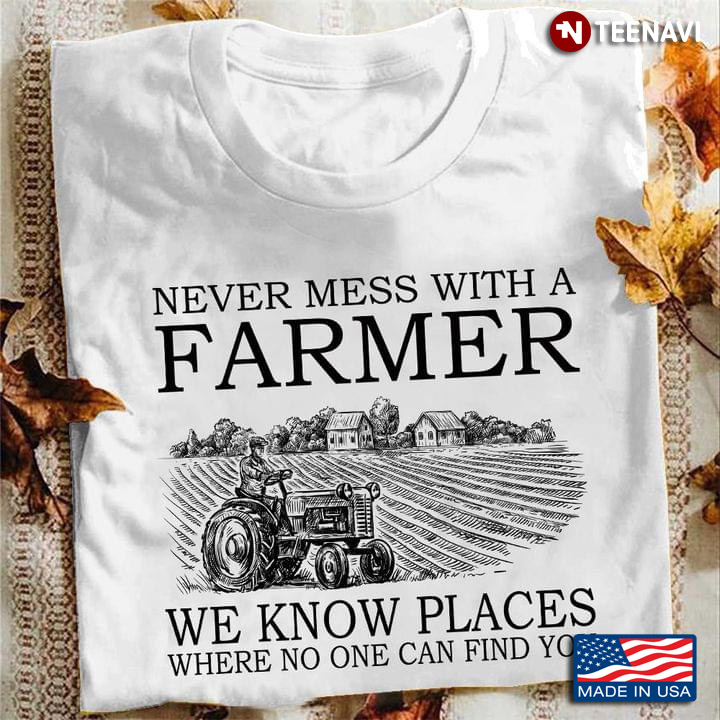 Never Mess With A Farmer We Know Places Where No One Can Find You For Farmer