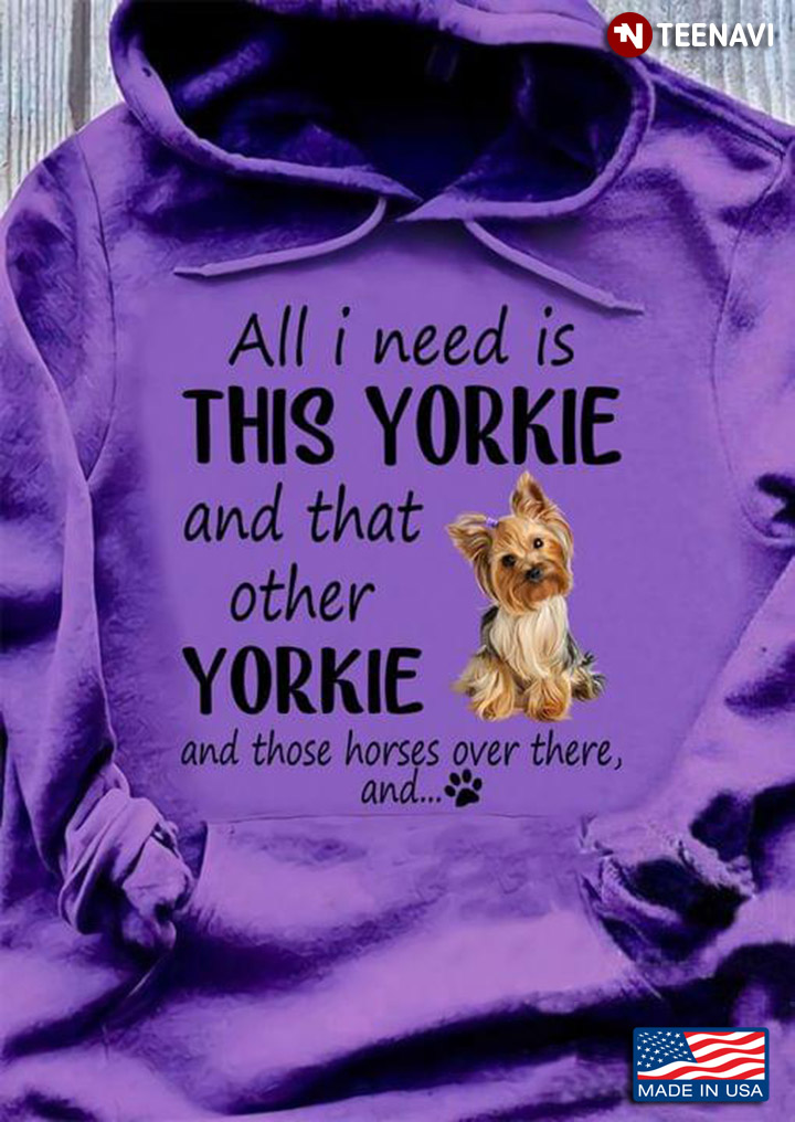 All I Need Is This Yorkie And That Other Yorkie And Those Horses Over There And For Dog Lover