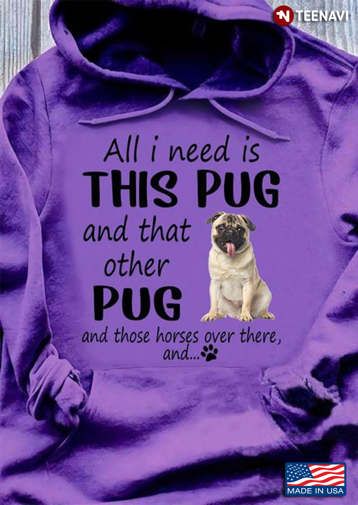 All I Need Is This Pug And That Other Pug And Those Horses Over There And For Dog Lover