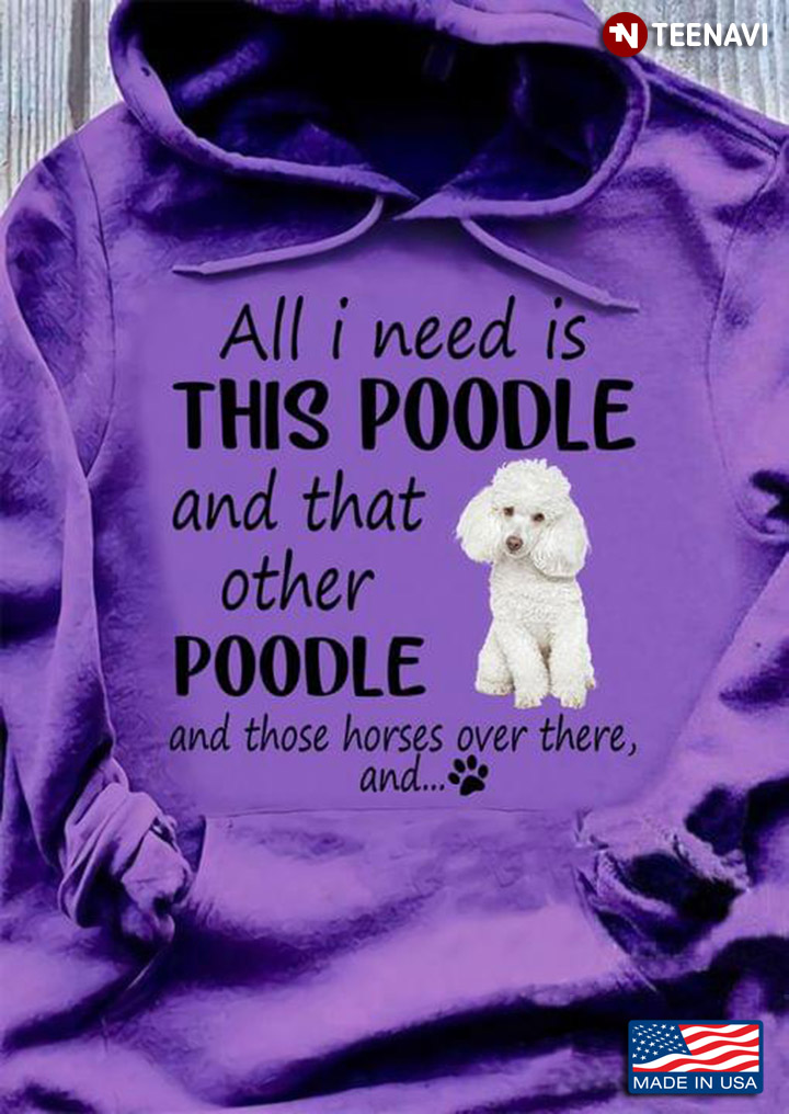 All I Need Is This Poodle And That Other Poodle And Those Horses Over There And For Dog Lover