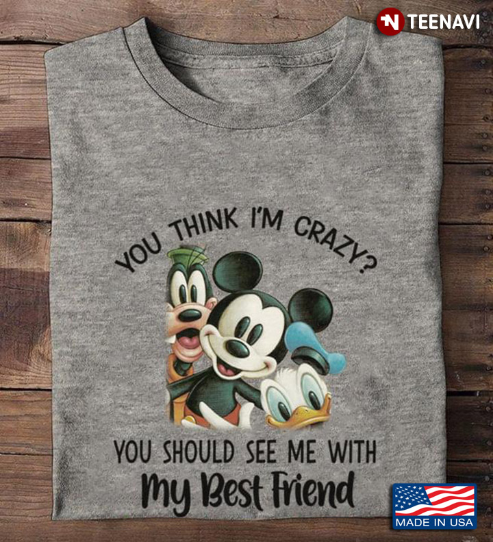 Mickey Mouse Donald Duck Goofy You Think I'm Crazy You Should See Me With My Best Friend For Cartoon