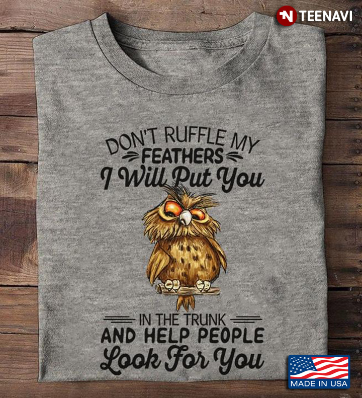 Owl Don't Ruffle My Feathers I Will Put You In The Trunk And Help People Look For You