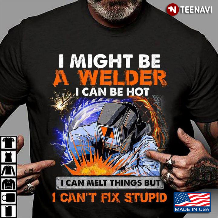 I Might Be A Welder I Can Be Hot I Can Melt Things But I Can't Fix Stupid