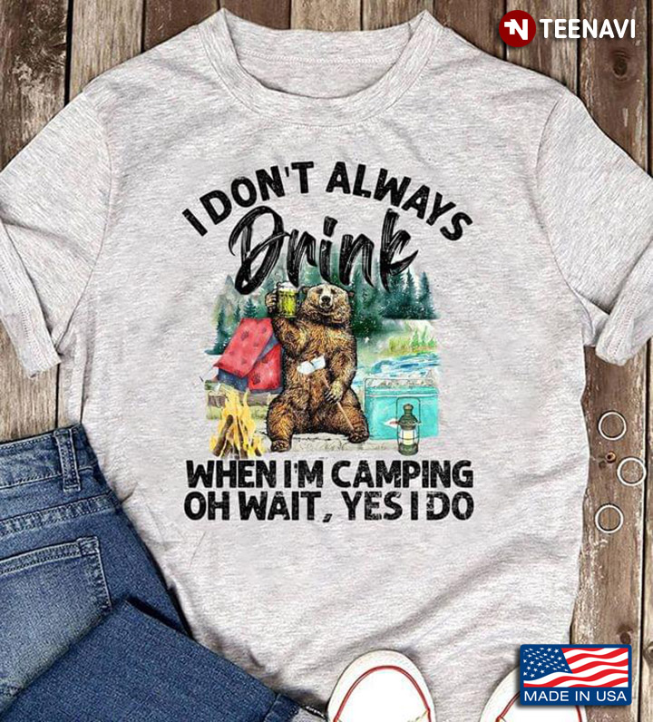 Bear I Don't Always Drink When I'm Camping Oh Wait Yes I Do For Camper