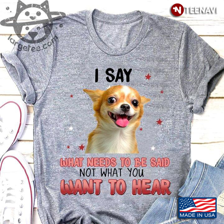Chihuahua I Say What Needs To Be Said Not What You Want To Hear For Dog Lover