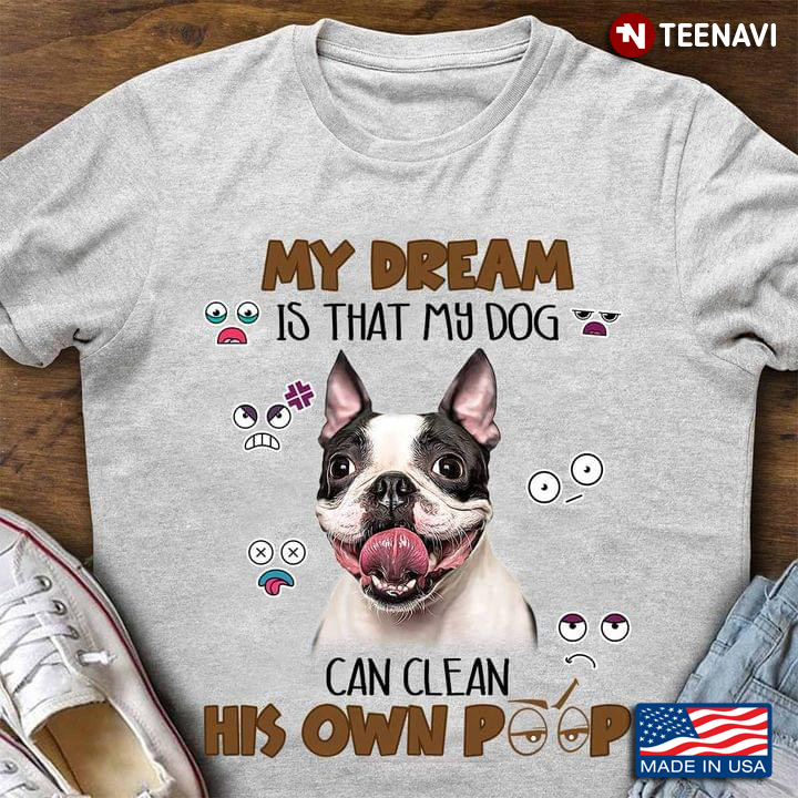 Boston Terrier My Dream Is That My Dog Can Clean His Own Poop For Dog Lover