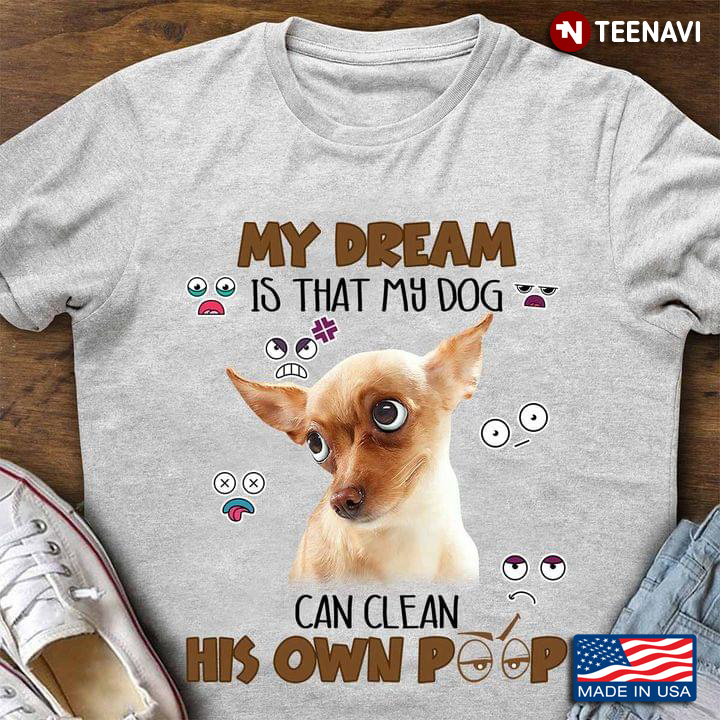 Chihuahua My Dream Is That My Dog Can Clean His Own Poop For Dog Lover