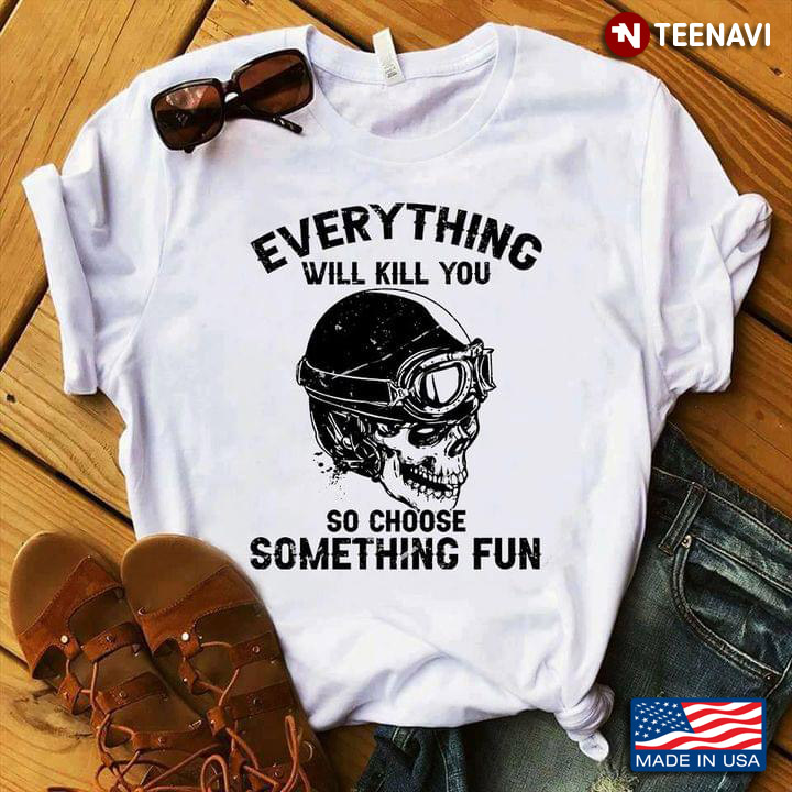 Skull Biker Everything Will Kill You So Choose Something Fun For Motorcycle Lover