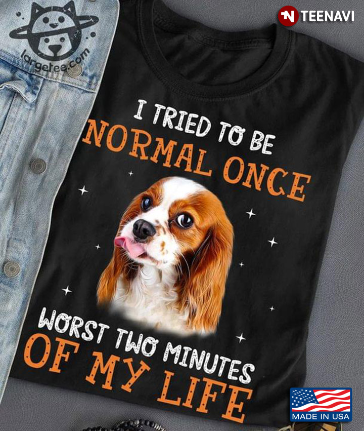 Cavalier King Charles Spaniel I Tried To Be Normal Once Worst Two Minutes Of My Life For Dog Lover