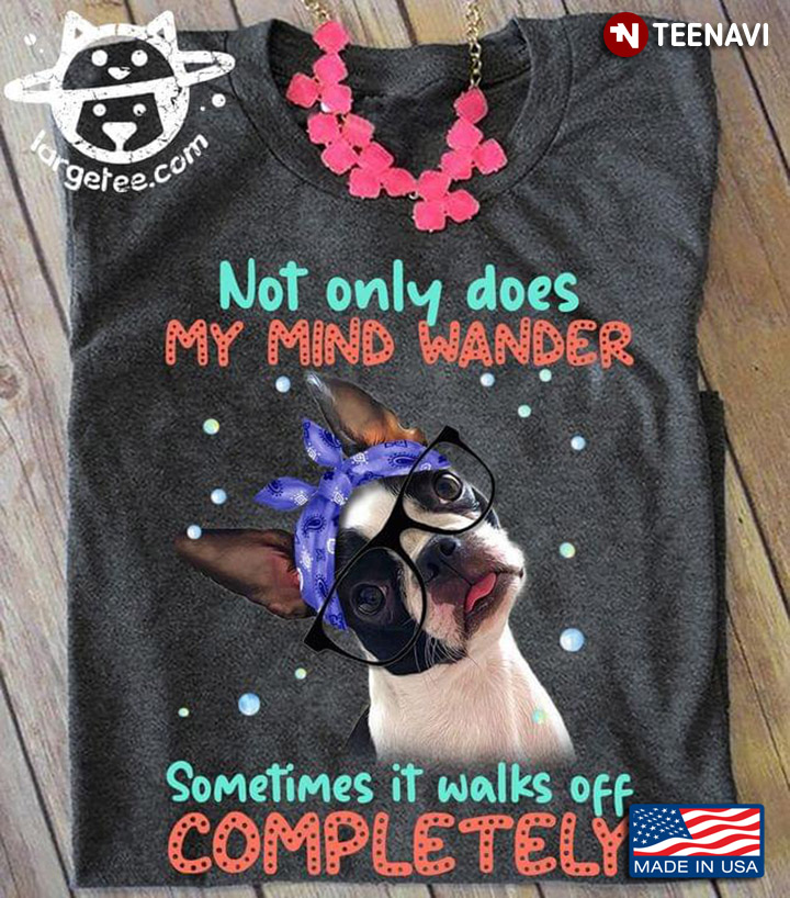 Boston Terrier Not Only Does My Mind Wander Sometimes It Walks Off Completely For Dog Lover