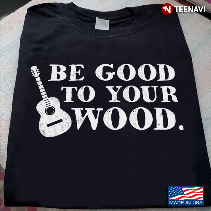 Guitar Be Good To Your Wood For Guitar Lover