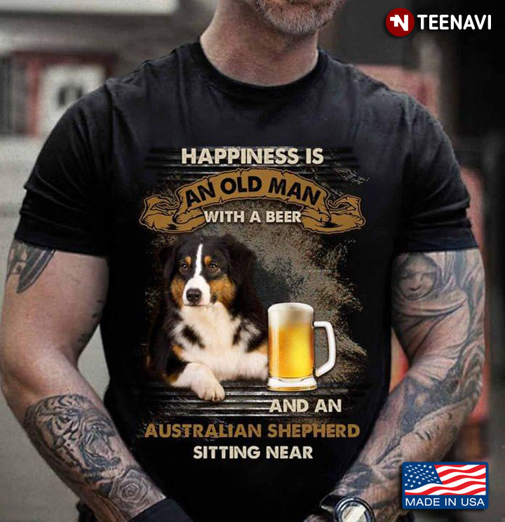 Happiness Is An Old Man With A Beer And An Australian Shepherd Sitting Near For Dog Lover