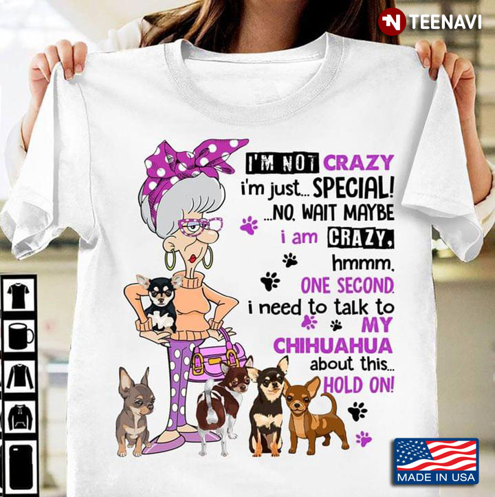 I'm Not Crazy I'm Just Special I Need To Talk To My Chihuahua About This Hold On For Dog Lover