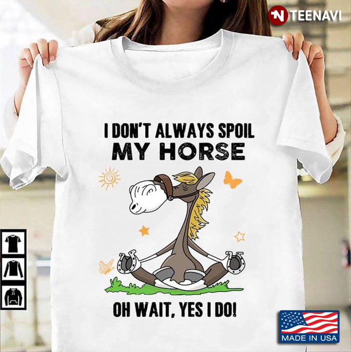 I Don't Always Spoil My Horse Oh Wait Yes I Do For Horse Lover