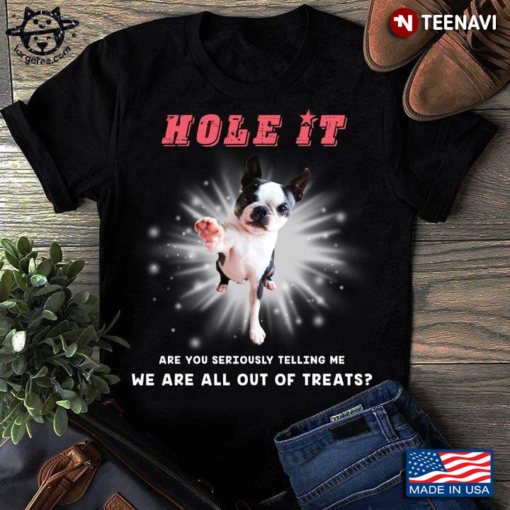Boston Terrier Hole It Are You Seriously Telling Me We Are All Out Of Treats For Dog Lover