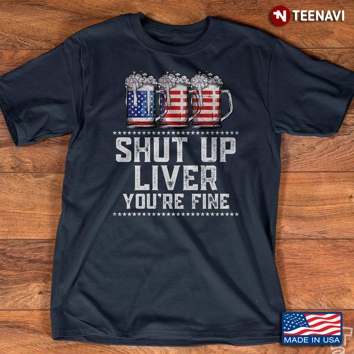 Beer American Flag Shut Up Liver You're Fine Happy Independence Day For 4th Of July