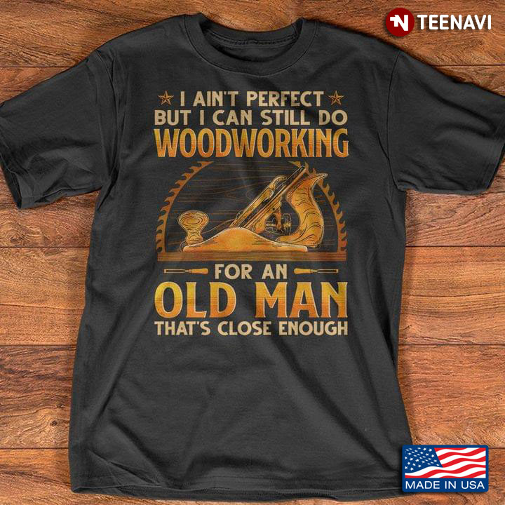 I Ain't Perfect But I Can Still Do Woodworking For An Old Man That's Close Enough