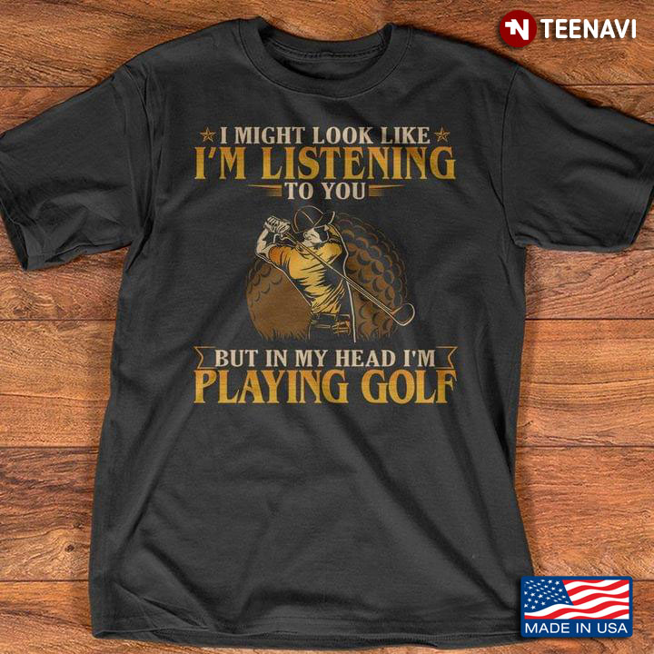 I Might Look Like I'm Listening To You But In My Head I'm Playing Golf For Golfer