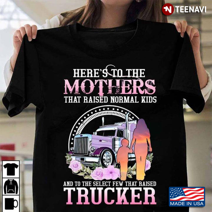 Here's To The Mothers That Raised Normal Kids And To The Select Few That Raised Trucker