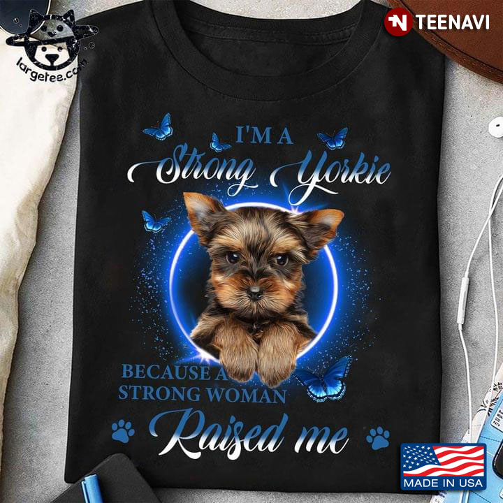 I'm A Strong Yorkie Because A Strong Woman Raised Me For Dog Lover