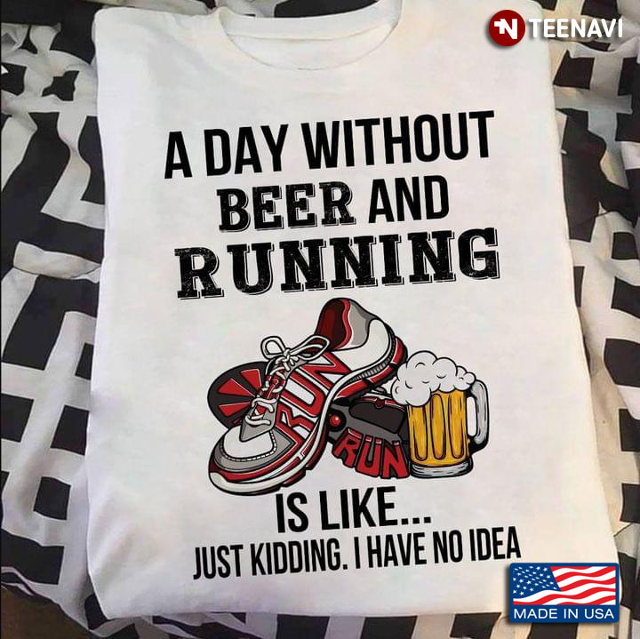 A Day Without Beer And Running Is Like Just Kidding I Have No Idea