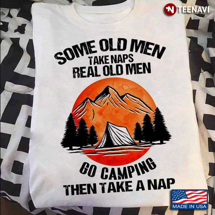Some Old Men Take Naps Real Old Men Go Camping Then Take A Nap