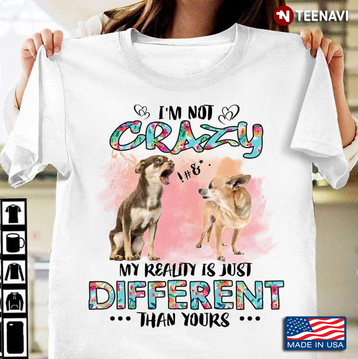 Chihuahua Im Not Crazy My Reality Is Just Different Than Yours For Dog Lover