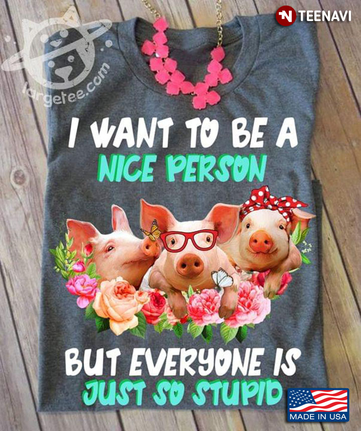 Pigs I Want To Be A Nice Person But Everyone Is Just So Stupid For Animal Lover