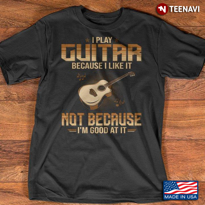 I Play Guitar Because I Like It Not Because I'm Good At It For Guitar Lover