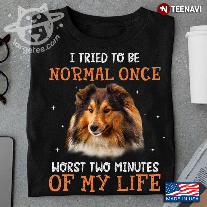 Shetland Sheepdog I Tried To Be Normal Once Worst Two Minutes My Life For Animal Lover