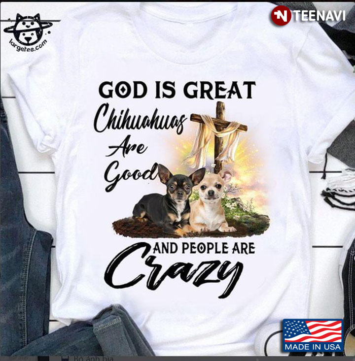 God Is Great Chihuahuas Are Good And People Are Crazy