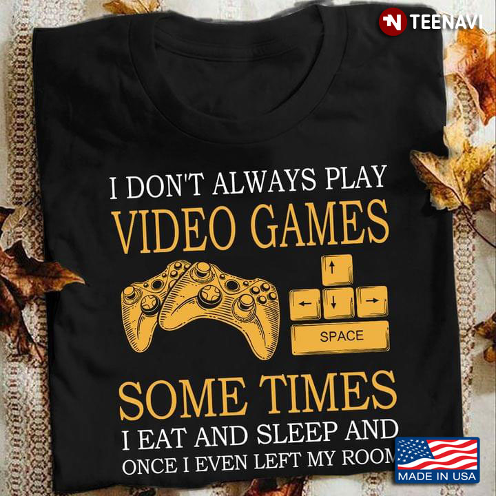 I Don't Always Play Video Games Some Times I Eat And Sleep And Once I Even Left My Room