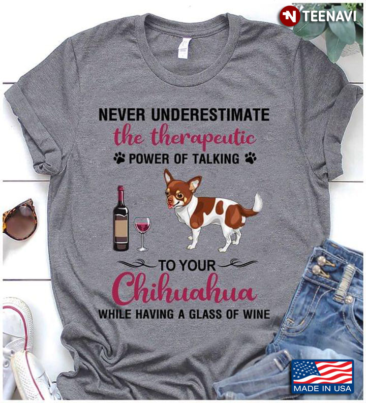 Never Underestimate The Therapeutic Power Of Talking To My Chihuahuas While Having A Glass Of Wine