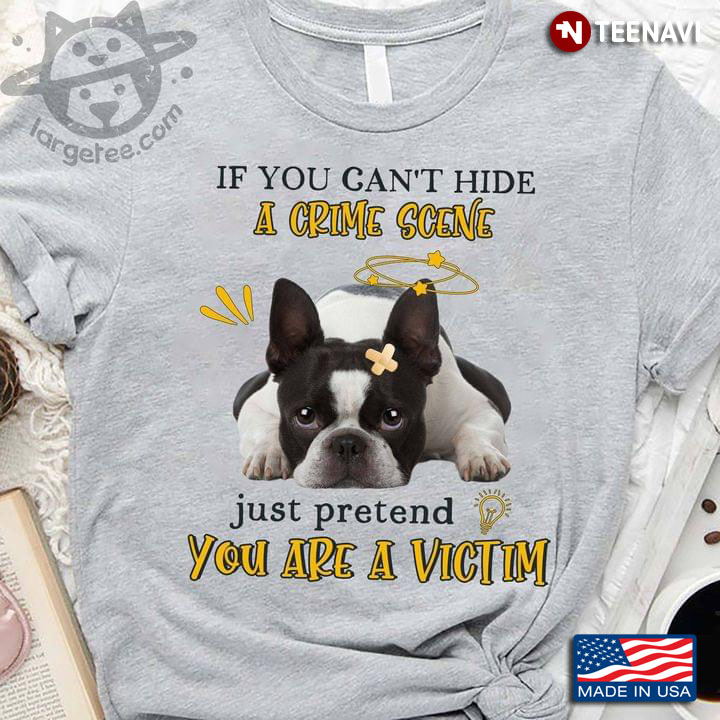 French Bulldog If You Can’t Hide A Crime Scene Just Pretend You Are A Victim Shirt