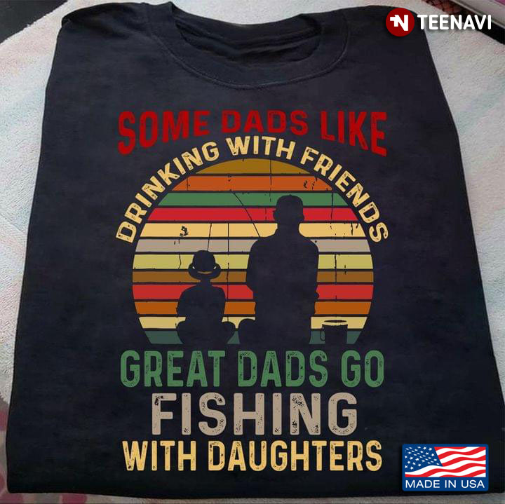 Some Dads Like Drinking With Friends Great Dads Go Fishing With Daughters