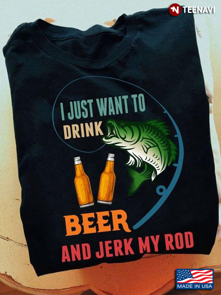 I Just Want To Drink Beer And Jerk My Rod Fishing