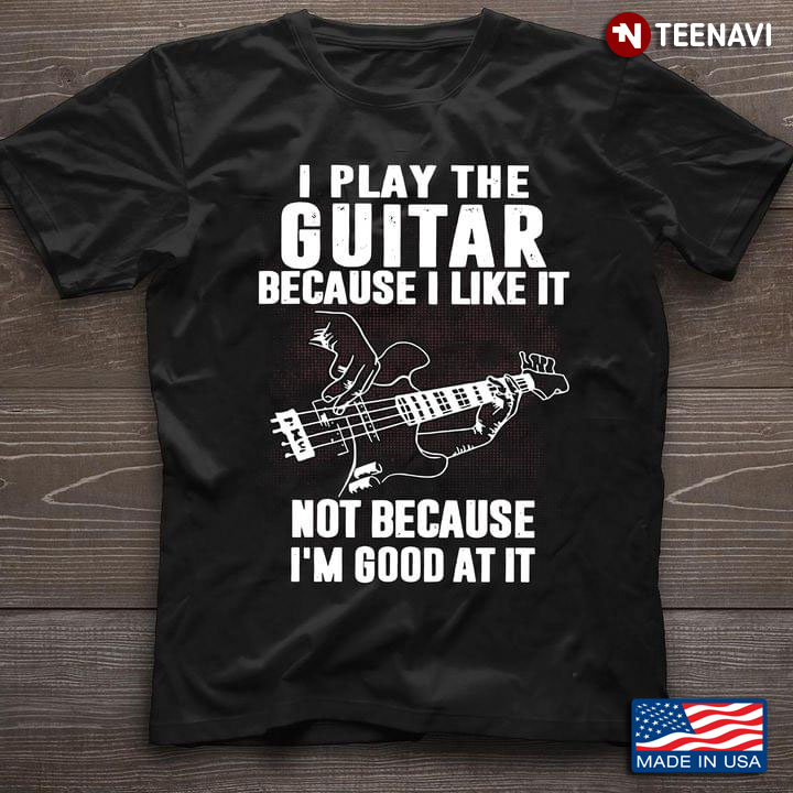 For Guitar Lovers I Play Guitar Because I Like It Not Because I'm Good At It