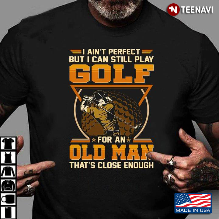 I Ain’t Perfect But I Can Still Play Golf For A Old Man That’s Close Enough