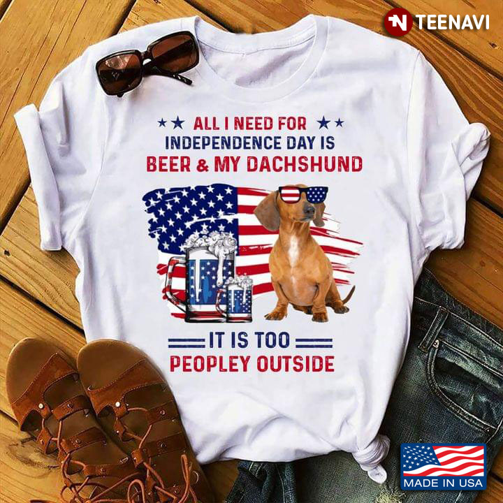All I Need For Independence Day Is Beer And My Dachshund It Is Too Peopley Outside