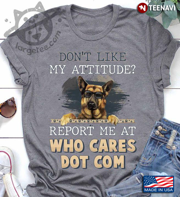 Don’t Like My Attitude Report Me At Who Cares Dot Com German Shepherd