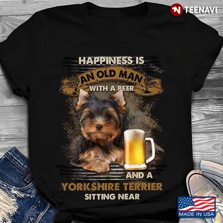 Happiness Is An Old Man With A Beer And A Yorkshire Terrier Sitting Near For Dog Lover