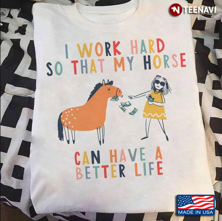 I Work Hard So That My Horse Can Have A Better Life