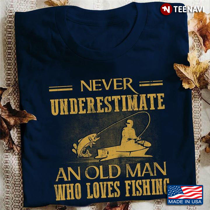 Go Fishing Never Underestimate An Old Man Who Loves Fishing