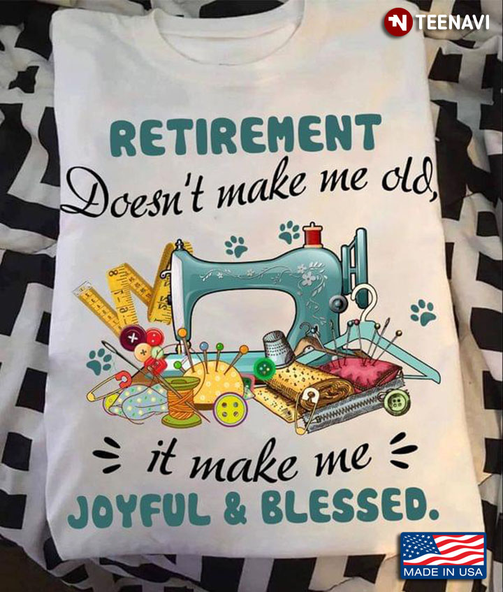 Sewing Retirement Doesn’t Make Me Old It Make Me Joyful And Blessed
