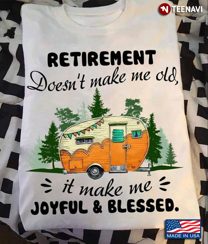 Go Camping Retirement Doesn’t Make Me Old It Make Me Joyful And Blessed