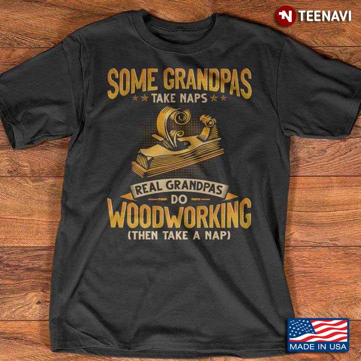 Some Grandpas Take Naps Real Grandpas Do Woodworking